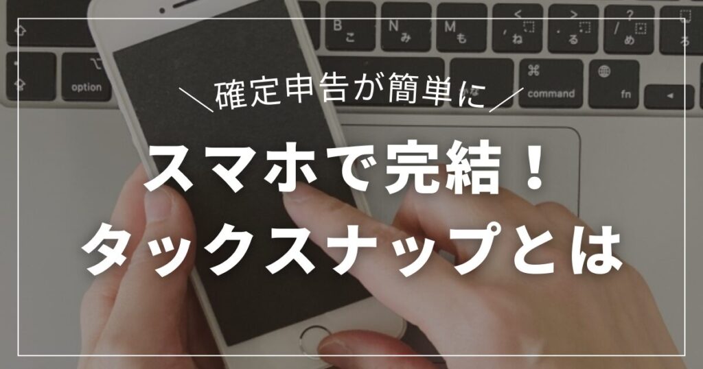 配信者の確定申告は丸投げでいい！？スマホだけで終わるタックスナップとは