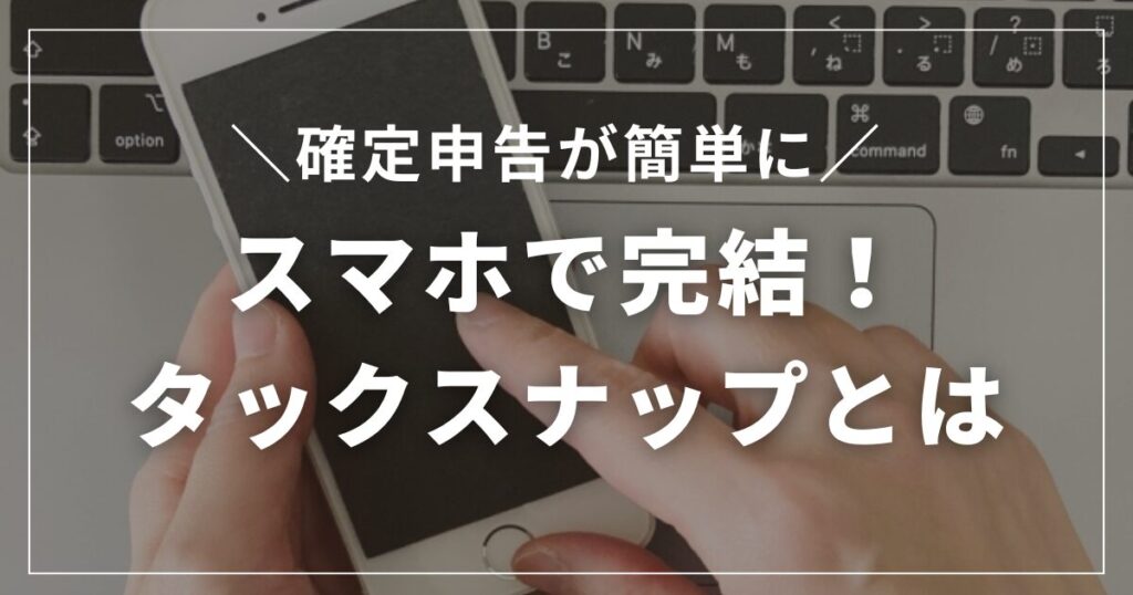 配信者の確定申告は丸投げでいい!?スマホだけで終わるタックスナップとは
