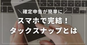 配信者の確定申告は丸投げでいい！？スマホだけで終わるタックスナップとは
