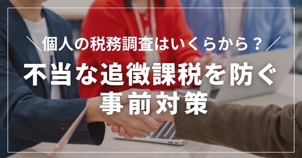 個人の税務調査はいくらから？いつ来る？不当な追徴課税を防ぐ事前対策