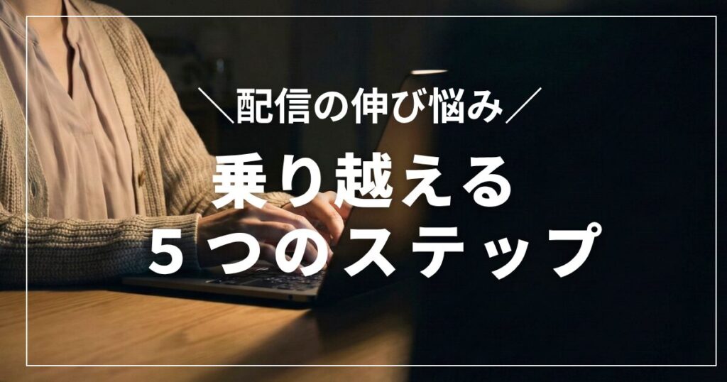 配信が伸びないと感じたら。伸び悩み時期を乗り越える5つのステップ